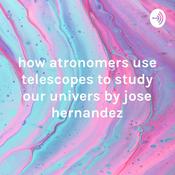 Podcast how atronomers use telescopes to study our univers by jose hernandez