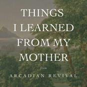 Podcast Things I Learned from My Mother from Arcadian Revival
