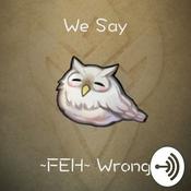 Podcast We Say FEH Wrong