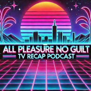 All Pleasure No Guilt: TV Recap Podcast